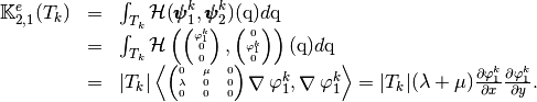 \begin{array}{lcl}
\StiffElasElem_{2,1}(T_k)&=&\int_{T_k} \mathcal{H}(\BasisFuncTwoD^k_{1},\BasisFuncTwoD^k_{2})(\q)d\q\\
&=&\int_{T_k} \mathcal{H}\left(
\tiny\begin{pmatrix}
\BasisFunc^k_{1}\\
0\\0
\end{pmatrix},
\begin{pmatrix}
0\\
\BasisFunc^k_{1}\\ 0
\end{pmatrix}
\right)(\q)d\q\\
&=&|T_k|
\DOT{\tiny\begin{pmatrix} 0 & \mu &0\\ \lambda & 0 &0\\ 0 & 0 &0\end{pmatrix}\GRAD \BasisFunc^k_{1} }{\GRAD \BasisFunc^k_{1}}
=|T_k|(\lambda+\mu)\DP{\BasisFunc^k_{1}}{x}\DP{\BasisFunc^k_{1}}{y}.
\end{array}