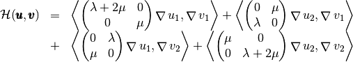 \begin{array}{lcl}
\mathcal{H}(\vecb{u},\vecb{v})&=&
\DOT{\begin{pmatrix} \lambda+2\mu & 0\\ 0 & \mu \end{pmatrix}\GRAD u_1 }{\GRAD v_1}
+\DOT{\begin{pmatrix} 0 & \mu\\ \lambda & 0 \end{pmatrix}\GRAD u_2 }{\GRAD v_1}\\
&+&\DOT{\begin{pmatrix} 0 & \lambda\\ \mu & 0 \end{pmatrix}\GRAD u_1 }{\GRAD v_2}+
\DOT{\begin{pmatrix} \mu & 0\\ 0 &\lambda+2\mu\end{pmatrix}\GRAD u_2 }{\GRAD v_2}
\end{array}