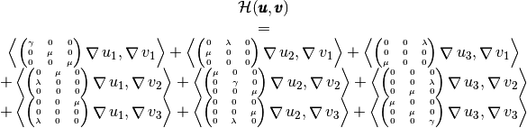 \begin{array}{c}
\mathcal{H}(\vecb{u},\vecb{v})\\=\\
\tiny{
\DOT{\begin{pmatrix} \gamma & 0 &0\\ 0 & \mu &0\\ 0 & 0 &\mu\end{pmatrix}\GRAD u_1 }{\GRAD v_1}
+\DOT{\begin{pmatrix} 0 & \lambda & 0\\ \mu & 0 & 0 \\ 0 & 0 & 0 \end{pmatrix}\GRAD u_2 }{\GRAD v_1}
+\DOT{\begin{pmatrix} 0 & 0 & \lambda\\ 0 & 0 & 0 \\ \mu & 0 & 0 \end{pmatrix}\GRAD u_3 }{\GRAD v_1}
}\\
%&+&
\tiny{+
\DOT{\begin{pmatrix} 0 & \mu &0\\ \lambda & 0 &0\\ 0 & 0 &0\end{pmatrix}\GRAD u_1 }{\GRAD v_2}
+\DOT{\begin{pmatrix} \mu & 0 & 0\\ 0 & \gamma & 0 \\ 0 & 0 & \mu \end{pmatrix}\GRAD u_2 }{\GRAD v_2}
+\DOT{\begin{pmatrix} 0 & 0 & 0\\ 0 & 0 & \lambda \\ 0 & \mu & 0 \end{pmatrix}\GRAD u_3 }{\GRAD v_2}
}\\
%&+&
\tiny{+
\DOT{\begin{pmatrix} 0 & 0 &\mu\\ 0 & 0 &0\\ \lambda & 0 & 0\end{pmatrix}\GRAD u_1 }{\GRAD v_3}
+\DOT{\begin{pmatrix} 0 & 0 & 0\\ 0 & 0 & \mu \\ 0 & \lambda & 0 \end{pmatrix}\GRAD u_2 }{\GRAD v_3}
+\DOT{\begin{pmatrix} \mu & 0 & 0\\ 0 & \mu & 0 \\ 0 & 0 & \gamma \end{pmatrix}\GRAD u_3 }{\GRAD v_3}
}
\end{array}