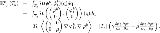 \begin{array}{lcl}
\StiffElasElem_{1,1}(T_k)&=&\int_{T_k} \mathcal{H}(\BasisFuncTwoDB^k_{1},\BasisFuncTwoDB^k_{1})(\q)d\q\\
&=&\int_{T_k} \mathcal{H}\left(
\begin{pmatrix}
\BasisFunc^k_{1}\\
0
\end{pmatrix},
\begin{pmatrix}
\BasisFunc^k_{1}\\
0
\end{pmatrix}
\right)(\q)d\q\\
&=&|T_k|
\DOT{\begin{pmatrix} \gamma & 0\\ 0 & \mu \end{pmatrix}\GRAD \BasisFunc^k_{1} }{\GRAD \BasisFunc^k_{1}}
=|T_k|\left(\gamma\DP{\BasisFunc^k_{1}}{x}\DP{\BasisFunc^k_{1}}{x}+\mu\DP{\BasisFunc^k_{1}}{y}\DP{\BasisFunc^k_{1}}{y}\right).
\end{array}