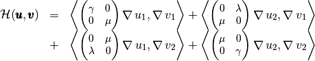 \begin{array}{lcl}
\mathcal{H}(\vecb{u},\vecb{v})&=&{\footnotesize
\DOT{\begin{pmatrix} \gamma & 0\\ 0 & \mu \end{pmatrix}\GRAD u_1 }{\GRAD v_1}
+\DOT{\begin{pmatrix} 0 & \lambda\\ \mu & 0 \end{pmatrix}\GRAD u_2 }{\GRAD v_1}}\\
&+&{\footnotesize\DOT{\begin{pmatrix} 0 & \mu\\ \lambda & 0 \end{pmatrix}\GRAD u_1 }{\GRAD v_2}+
\DOT{\begin{pmatrix} \mu & 0\\ 0 &\gamma\end{pmatrix}\GRAD u_2 }{\GRAD v_2}}
\end{array}